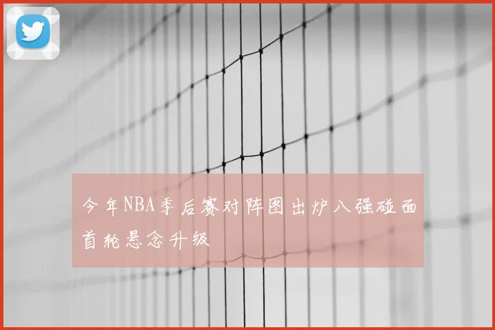 今年NBA季后赛对阵图出炉八强碰面首轮悬念升级