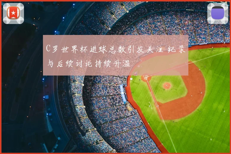C罗世界杯进球总数引发关注 纪录与后续讨论持续升温