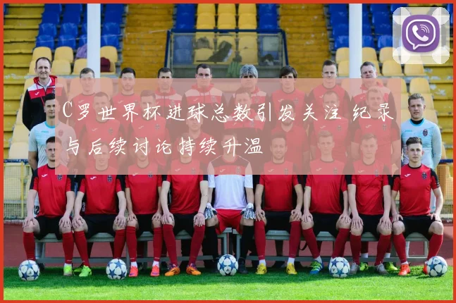 C罗世界杯进球总数引发关注 纪录与后续讨论持续升温