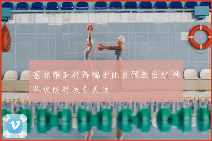 塞尔维亚对阵瑞士比分预测出炉 两队攻防对决引关注