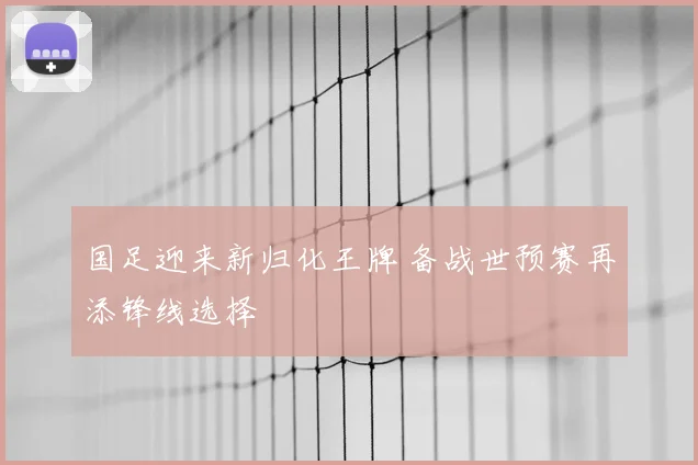 国足迎来新归化王牌 备战世预赛再添锋线选择