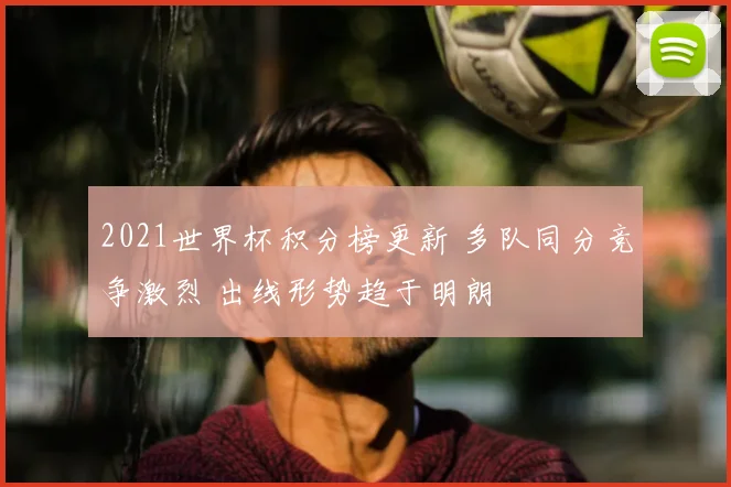 2021世界杯积分榜更新 多队同分竞争激烈 出线形势趋于明朗
