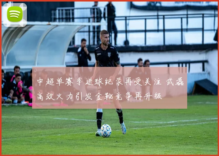 中超单赛季进球纪录再受关注 武磊高效火力引发金靴竞争再升级