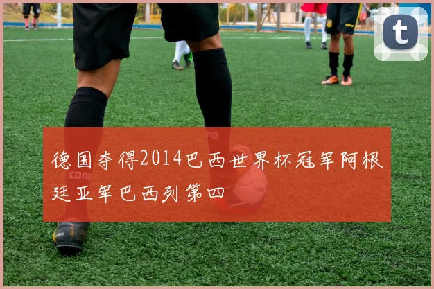 德国夺得2014巴西世界杯冠军阿根廷亚军巴西列第四