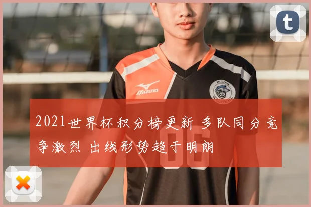 2021世界杯积分榜更新 多队同分竞争激烈 出线形势趋于明朗